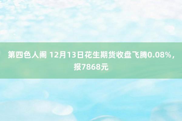 第四色人阁 12月13日花生期货收盘飞腾0.08%，报7868元