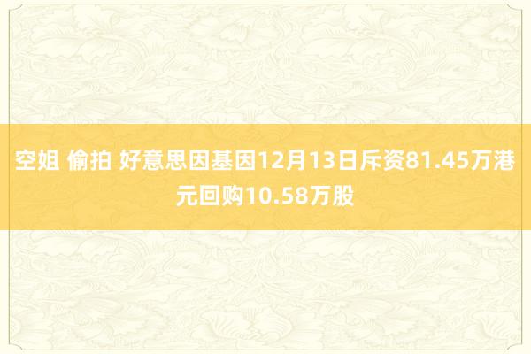 空姐 偷拍 好意思因基因12月13日斥资81.45万港元回购10.58万股