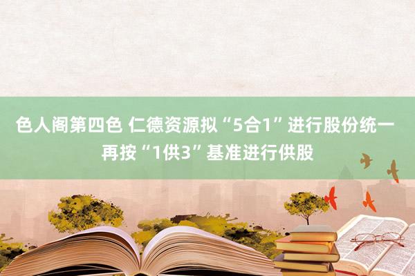 色人阁第四色 仁德资源拟“5合1”进行股份统一 再按“1供3”基准进行供股