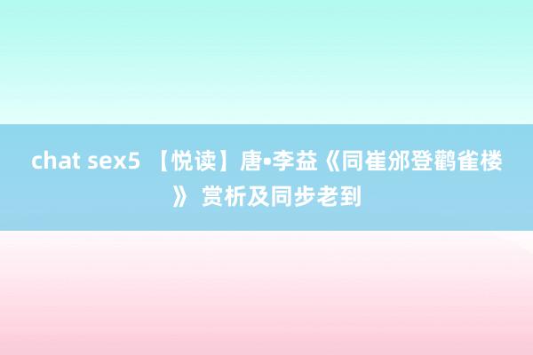 chat sex5 【悦读】唐•李益《同崔邠登鹳雀楼》 赏析及同步老到