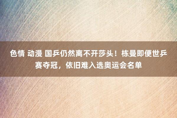 色情 动漫 国乒仍然离不开莎头！栋曼即便世乒赛夺冠，依旧难入选奥运会名单