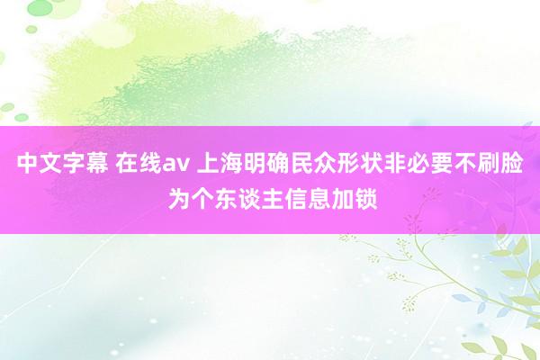 中文字幕 在线av 上海明确民众形状非必要不刷脸 为个东谈主信息加锁