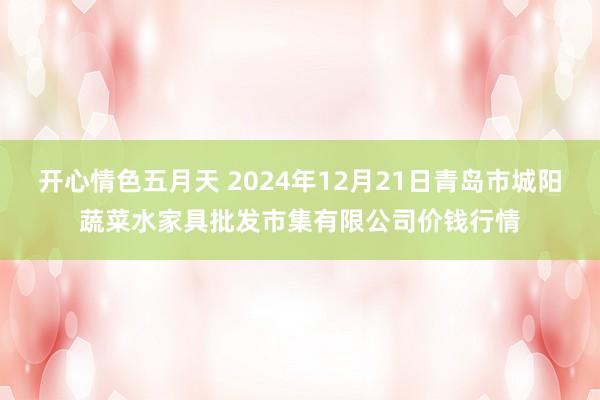 开心情色五月天 2024年12月21日青岛市城阳蔬菜水家具批发市集有限公司价钱行情