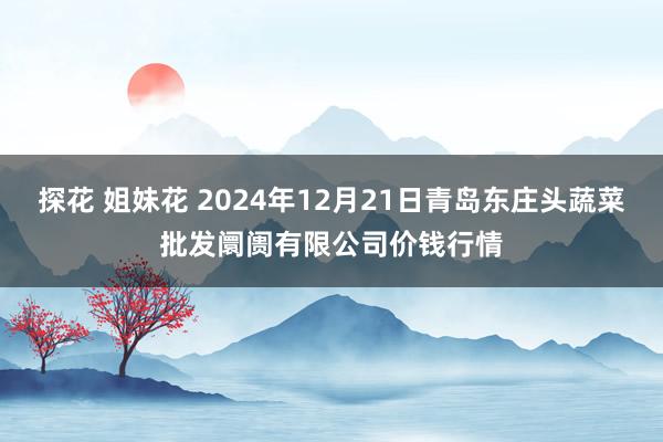 探花 姐妹花 2024年12月21日青岛东庄头蔬菜批发阛阓有限公司价钱行情