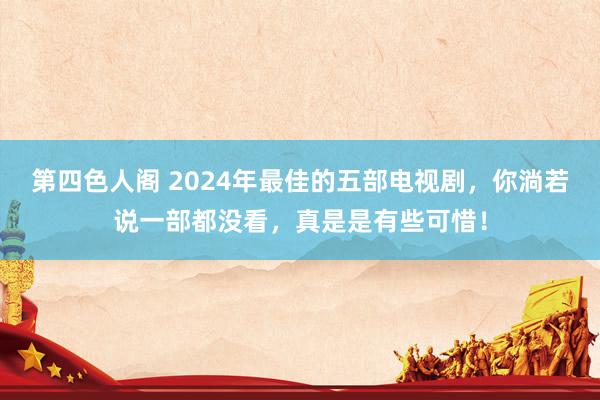 第四色人阁 2024年最佳的五部电视剧，你淌若说一部都没看，真是是有些可惜！