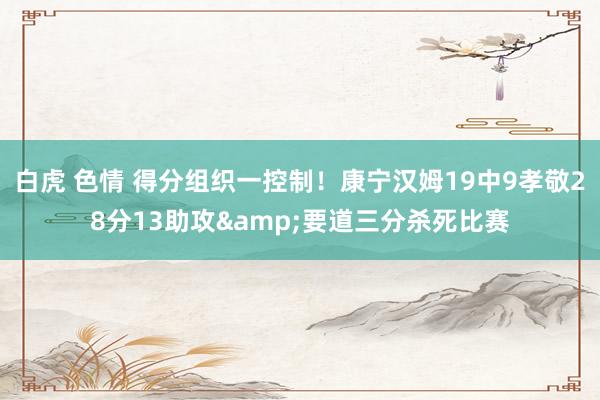 白虎 色情 得分组织一控制！康宁汉姆19中9孝敬28分13助攻&要道三分杀死比赛