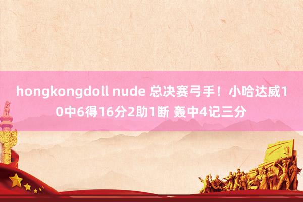 hongkongdoll nude 总决赛弓手！小哈达威10中6得16分2助1断 轰中4记三分