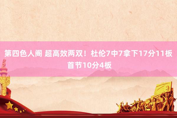 第四色人阁 超高效两双！杜伦7中7拿下17分11板 首节10分4板