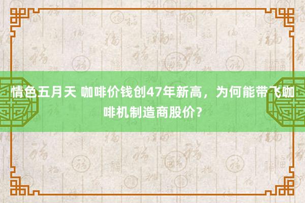 情色五月天 咖啡价钱创47年新高，为何能带飞咖啡机制造商股价？