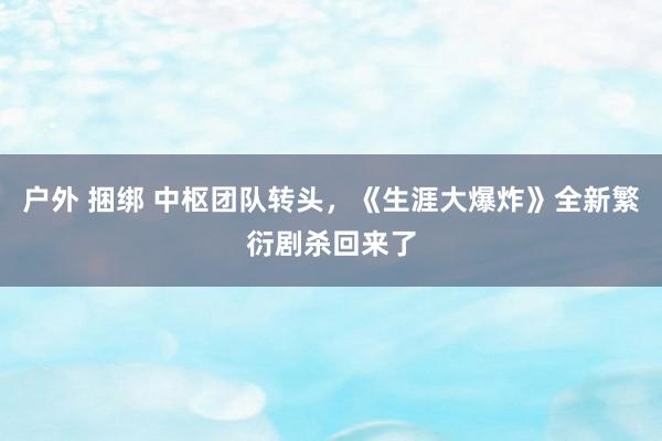 户外 捆绑 中枢团队转头，《生涯大爆炸》全新繁衍剧杀回来了