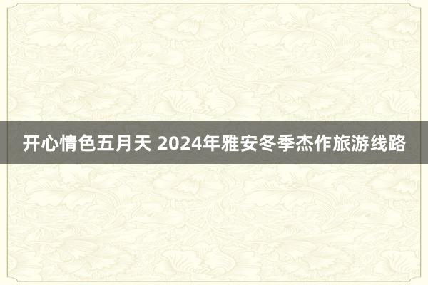 开心情色五月天 2024年雅安冬季杰作旅游线路