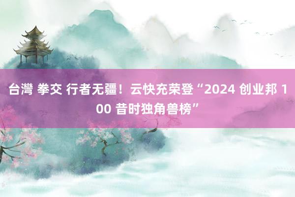 台灣 拳交 行者无疆！云快充荣登“2024 创业邦 100 昔时独角兽榜”