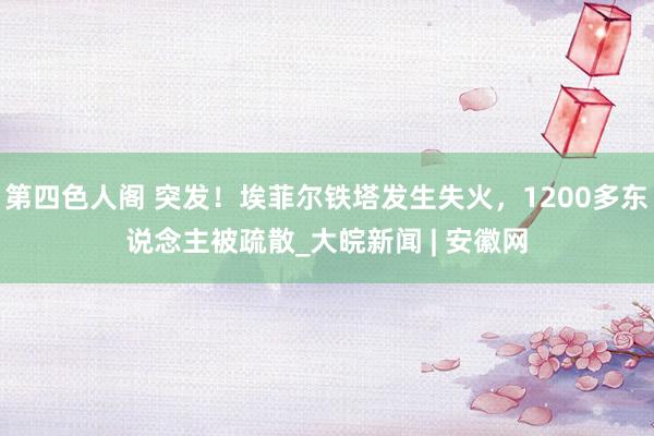 第四色人阁 突发！埃菲尔铁塔发生失火，1200多东说念主被疏散_大皖新闻 | 安徽网