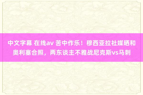 中文字幕 在线av 苦中作乐！穆西亚拉社媒晒和奥利塞合照，两东谈主不雅战尼克斯vs马刺