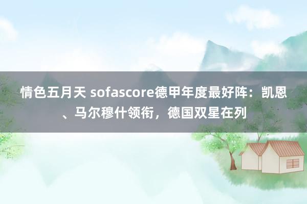 情色五月天 sofascore德甲年度最好阵：凯恩、马尔穆什领衔，德国双星在列