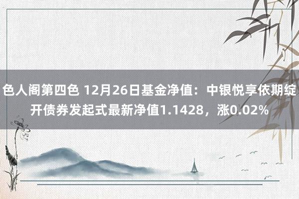 色人阁第四色 12月26日基金净值：中银悦享依期绽开债券发起式最新净值1.1428，涨0.02%