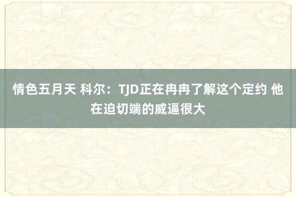 情色五月天 科尔：TJD正在冉冉了解这个定约 他在迫切端的威逼很大