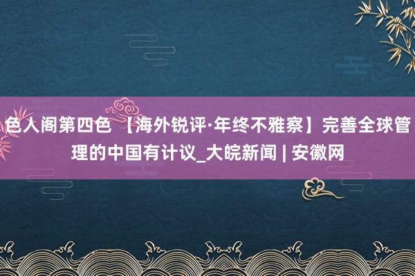 色人阁第四色 【海外锐评·年终不雅察】完善全球管理的中国有计议_大皖新闻 | 安徽网