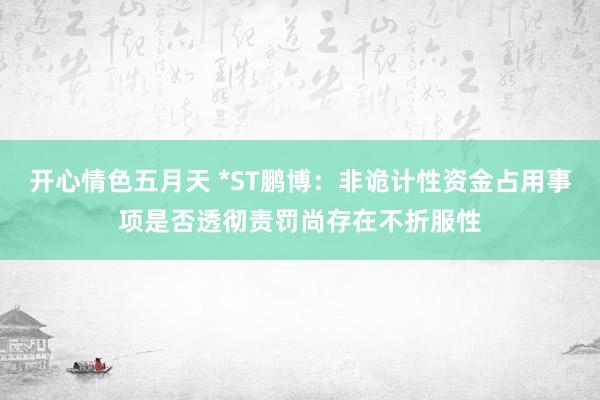 开心情色五月天 *ST鹏博：非诡计性资金占用事项是否透彻责罚尚存在不折服性