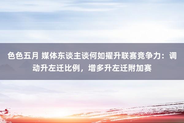 色色五月 媒体东谈主谈何如擢升联赛竞争力：调动升左迁比例，增多升左迁附加赛