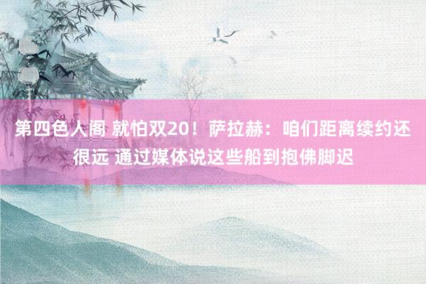 第四色人阁 就怕双20！萨拉赫：咱们距离续约还很远 通过媒体说这些船到抱佛脚迟