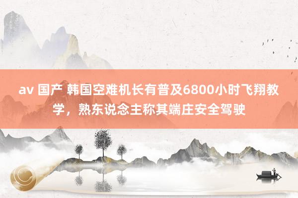 av 国产 韩国空难机长有普及6800小时飞翔教学，熟东说念主称其端庄安全驾驶