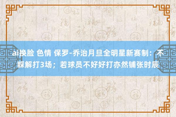 ai换脸 色情 保罗-乔治月旦全明星新赛制：不睬解打3场；若球员不好好打亦然铺张时辰