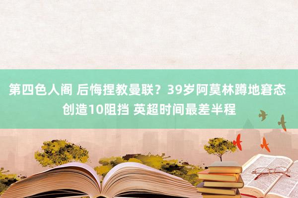 第四色人阁 后悔捏教曼联？39岁阿莫林蹲地窘态 创造10阻挡 英超时间最差半程