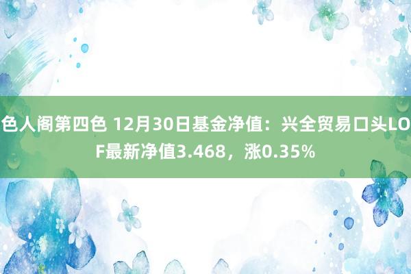 色人阁第四色 12月30日基金净值：兴全贸易口头LOF最新净值3.468，涨0.35%