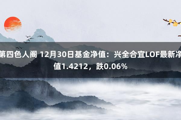 第四色人阁 12月30日基金净值：兴全合宜LOF最新净值1.4212，跌0.06%