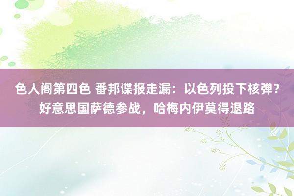 色人阁第四色 番邦谍报走漏：以色列投下核弹？好意思国萨德参战，哈梅内伊莫得退路