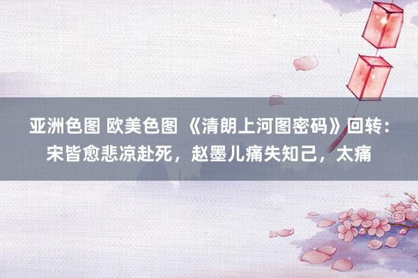 亚洲色图 欧美色图 《清朗上河图密码》回转：宋皆愈悲凉赴死，赵墨儿痛失知己，太痛