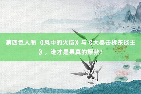 第四色人阁 《风中的火焰》与《大奉击柝东谈主》，谁才是果真的爆款？