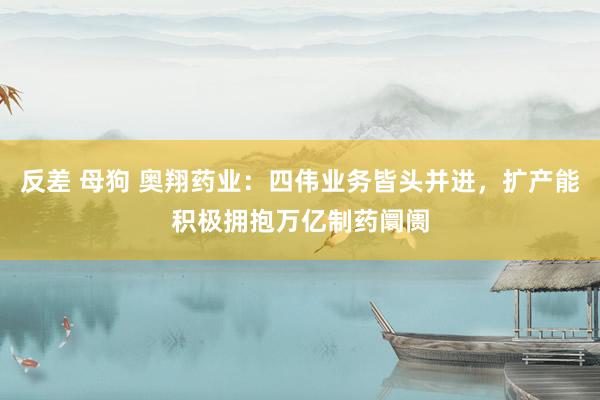 反差 母狗 奥翔药业：四伟业务皆头并进，扩产能积极拥抱万亿制药阛阓