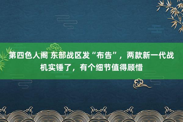 第四色人阁 东部战区发“布告”，两款新一代战机实锤了，有个细节值得顾惜