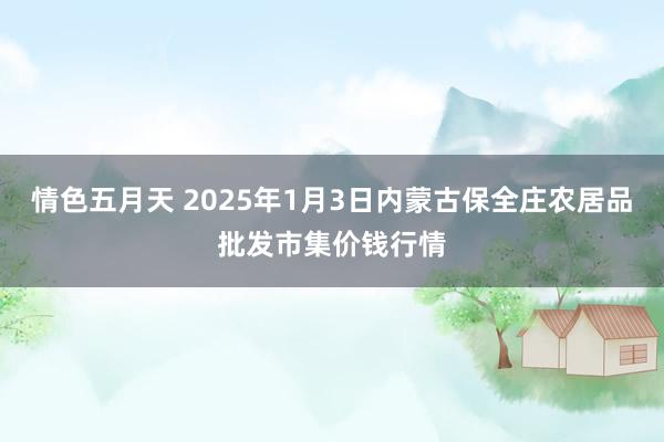 情色五月天 2025年1月3日内蒙古保全庄农居品批发市集价钱行情