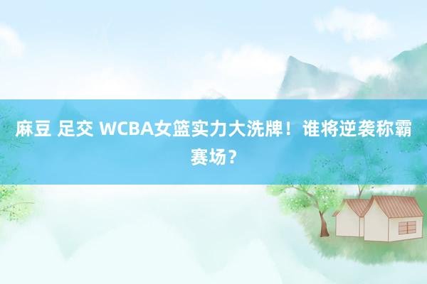 麻豆 足交 WCBA女篮实力大洗牌！谁将逆袭称霸赛场？