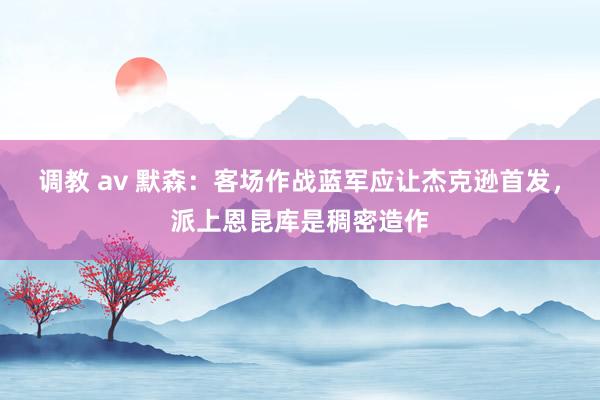 调教 av 默森：客场作战蓝军应让杰克逊首发，派上恩昆库是稠密造作