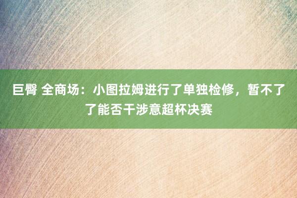 巨臀 全商场：小图拉姆进行了单独检修，暂不了了能否干涉意超杯决赛