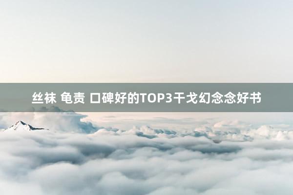 丝袜 龟责 口碑好的TOP3干戈幻念念好书