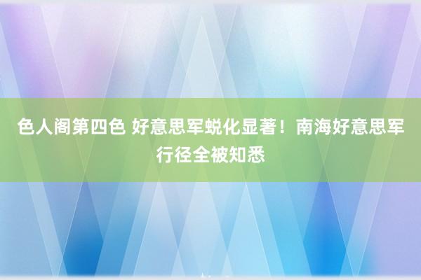 色人阁第四色 好意思军蜕化显著！南海好意思军行径全被知悉