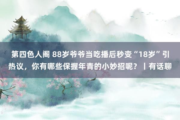 第四色人阁 88岁爷爷当吃播后秒变“18岁”引热议，你有哪些保握年青的小妙招呢？丨有话聊