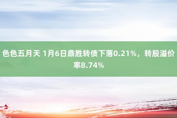 色色五月天 1月6日鼎胜转债下落0.21%，转股溢价率8.74%