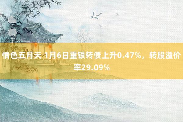 情色五月天 1月6日重银转债上升0.47%，转股溢价率29.09%