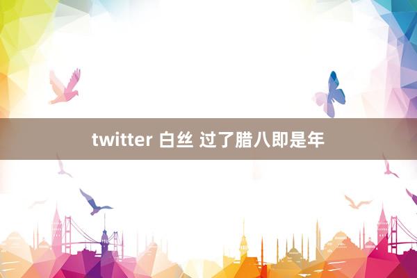 twitter 白丝 过了腊八即是年