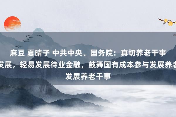 麻豆 夏晴子 中共中央、国务院：真切养老干事变调发展，轻易发展待业金融，鼓舞国有成本参与发展养老干事