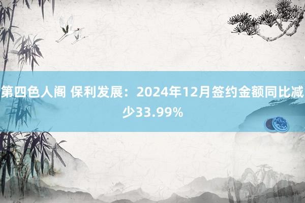 第四色人阁 保利发展：2024年12月签约金额同比减少33.99%