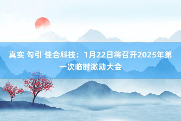 真实 勾引 佳合科技：1月22日将召开2025年第一次临时激动大会