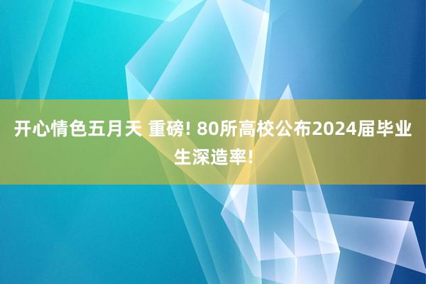 开心情色五月天 重磅! 80所高校公布2024届毕业生深造率!