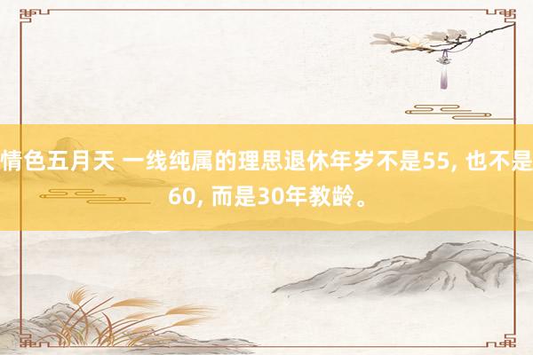 情色五月天 一线纯属的理思退休年岁不是55， 也不是60， 而是30年教龄。